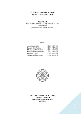 1
PERENCANAAN POROS PISAU
MESIN PEMARUT KELAPA
MAKALAH
UNTUK MEMENUHI TUGAS MATAKULIAH
Elemen Mesin
yang dibina oleh Bapak Siswanto
Oleh :
Arif Ahmad Zaini (120511427417)
Bangkit Dwi Prakosa (120514427423)
Mochamad Afit Muflich (120511403282)
Muhamad Cholid Al Abit (209511424821)
Rizqiana Yogi C (120511427455)
Yoga Prasetyo Widodo (120511427443)
UNIVERSITAS NEGERI MALANG
FAKULTAS TEKNIK
JURUSAN TEKNIK MESIN
April 2014
 