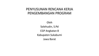 PENYUSUNAN RENCANA KERJA
PENGEMBANGAN PROGRAM
Oleh
Solehudin, S.Pd
CGP Angkatan 8
Kabupaten Sukabumi
Jawa Barat
 