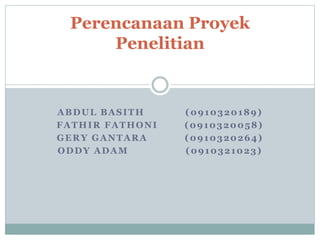 ABDUL BASITH (0910320189)
FATHIR FATHONI (0910320058)
GERY GANTARA (0910320264)
ODDY ADAM (0910321023)
Perencanaan Proyek
Penelitian
 
