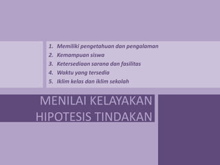 1.
2.
3.
4.
5.

Memiliki pengetahuan dan pengalaman
Kemampuan siswa
Ketersediaan sarana dan fasilitas
Waktu yang tersedia
Iklim kelas dan iklim sekolah

MENILAI KELAYAKAN
HIPOTESIS TINDAKAN

 