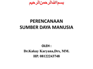 ‫ﺒﺳﻡﺍﷲﺍﻟﺮﺤﻣﻥﺍﻟﺮﺤﻳﻢ‬
PERENCANAAN
SUMBER DAYA MANUSIA
OLEH :
Dr.Kakay Karyana,Drs, MM.
HP. 08122243748
 