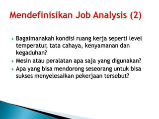   Bagaimanakah kondisi ruang kerja seperti level
    temperatur, tata cahaya, kenyamanan dan
    kegaduhan?
   Mesin atau peralatan apa saja yang digunakan?
   Apa yang bisa mendorong seseorang untuk bisa
    sukses menyelesaikan pekerjaan tersebut?
 