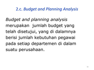 18
2.c. Budget and Planning Analysis
Budget and planning analysis
merupakan jumlah budget yang
telah disetujui, yang di dalamnya
berisi jumlah kebutuhan pegawai
pada setiap departemen di dalam
suatu perusahaan.
 