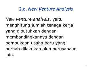 19
2.d. New Venture Analysis
New venture analysis, yaitu
menghitung jumlah tenaga kerja
yang dibutuhkan dengan
membandingkannya dengan
pembukaan usaha baru yang
pernah dilakukan oleh perusahaan
lain.
 