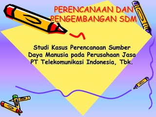 PERENCANAAN DAN
PENGEMBANGAN SDM
Studi Kasus Perencanaan Sumber
Daya Manusia pada Perusahaan Jasa
PT Telekomunikasi Indonesia, Tbk.
 