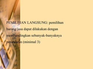 PEMILIHAN LANGSUNG: pemilihan
barang/jasa dapat dilakukan dengan
membandingkan sebanyak-banyaknya
penawaran (minimal 3)
 