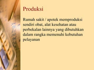 Produksi
Rumah sakit / apotek memproduksi
sendiri obat, alat kesehatan atau
perbekalan lainnya yang dibutuhkan
dalam rangka memenuhi kebutuhan
pelayanan
 