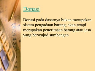 Donasi
Donasi pada dasarnya bukan merupakan
sistem pengadaan barang, akan tetapi
merupakan penerimaan barang atau jasa
yang berwujud sumbangan
 