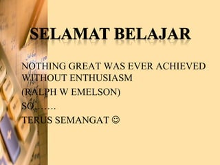 NOTHING GREAT WAS EVER ACHIEVED
WITHOUT ENTHUSIASM
(RALPH W EMELSON)
SO…….
TERUS SEMANGAT 
 