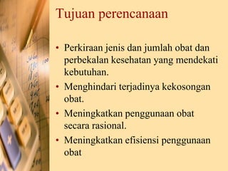 Tujuan perencanaan
• Perkiraan jenis dan jumlah obat dan
perbekalan kesehatan yang mendekati
kebutuhan.
• Menghindari terjadinya kekosongan
obat.
• Meningkatkan penggunaan obat
secara rasional.
• Meningkatkan efisiensi penggunaan
obat
 