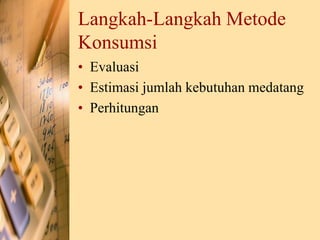 Langkah-Langkah Metode
Konsumsi
• Evaluasi
• Estimasi jumlah kebutuhan medatang
• Perhitungan
 