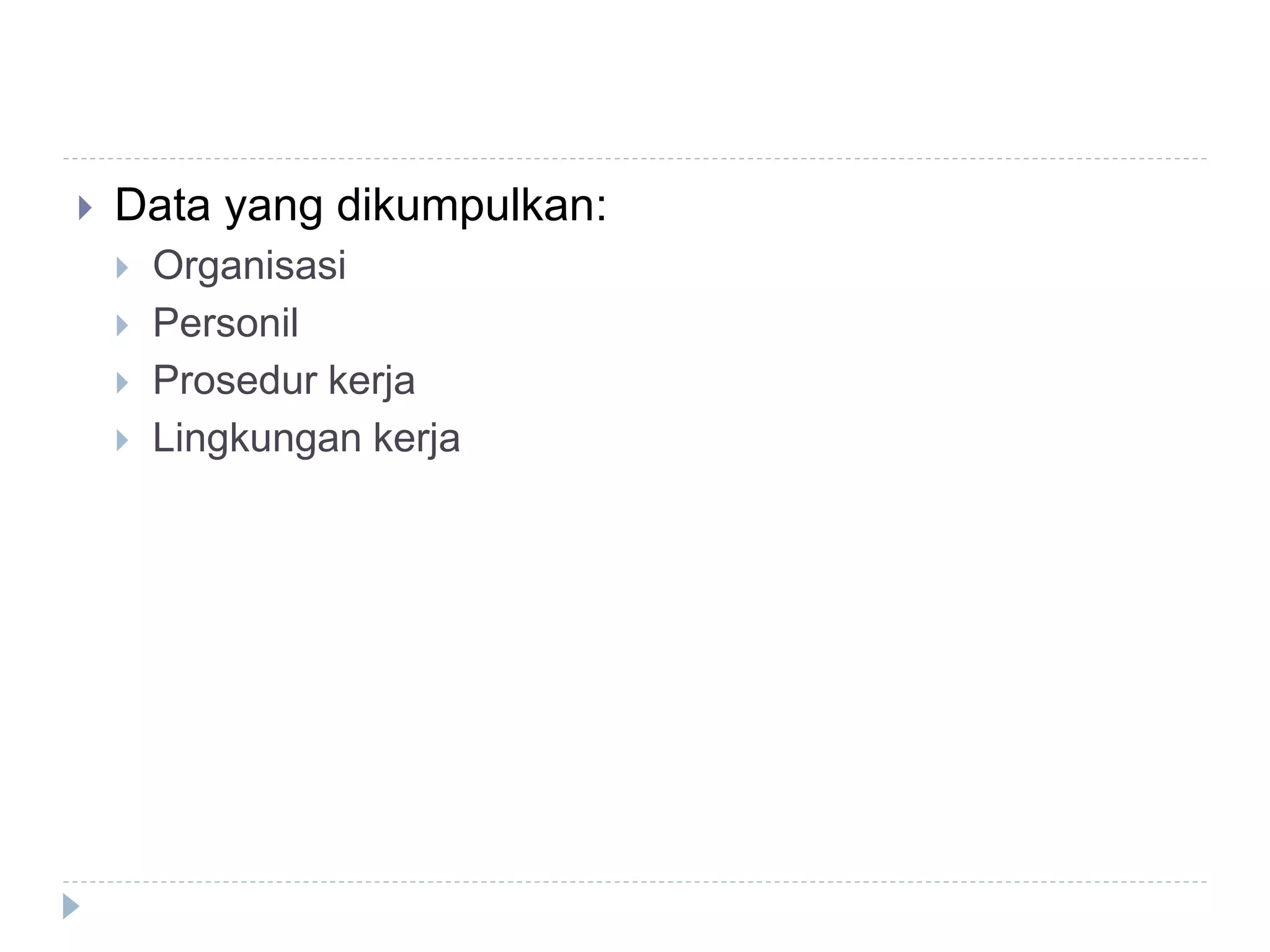  Data yang dikumpulkan:
 Organisasi
 Personil
 Prosedur kerja
 Lingkungan kerja
 