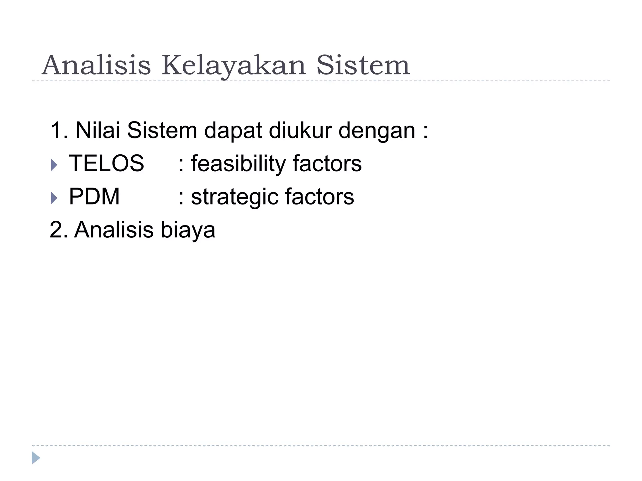 Analisis Kelayakan Sistem
1. Nilai Sistem dapat diukur dengan :
 TELOS : feasibility factors
 PDM : strategic factors
2. Analisis biaya
 