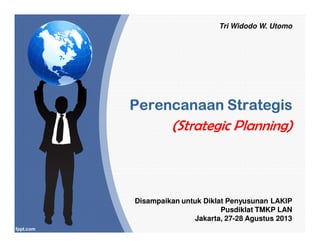 PerencanaanPerencanaanPerencanaanPerencanaanPerencanaanPerencanaanPerencanaanPerencanaan StrategisStrategisStrategisStrategisStrategisStrategisStrategisStrategis
Disampaikan untuk Diklat Penyusunan LAKIP
Pusdiklat TMKP LAN
Jakarta, 27-28 Agustus 2013
(Strategic Planning)
Tri Widodo W. Utomo
 