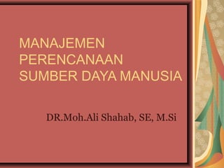 MANAJEMEN
PERENCANAAN
SUMBER DAYA MANUSIA

   DR.Moh.Ali Shahab, SE, M.Si
 