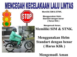 Memiliki SIM & STNK.
Menggunakan Helm
Standart dengan benar
( Harus Klik )
Mengemudi Aman.

 Memiliki SIM & STNK.
 Menggunakan Helm
Standart dengan benar
( Harus Klik )
 Mengemudi Aman.

 