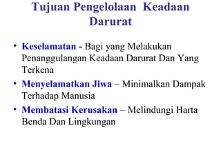 Tujuan Pengelolaan Keadaan
Darurat
• Keselamatan - Bagi yang Melakukan
Penanggulangan Keadaan Darurat Dan Yang
Terkena
• Menyelamatkan Jiwa – Minimalkan Dampak
Terhadap Manusia
• Membatasi Kerusakan – Melindungi Harta
Benda Dan Lingkungan

 