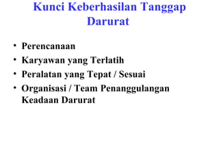 Kunci Keberhasilan Tanggap
Darurat
•
•
•
•

Perencanaan
Karyawan yang Terlatih
Peralatan yang Tepat / Sesuai
Organisasi / Team Penanggulangan
Keadaan Darurat

 