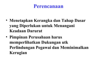 Perencanaan
• Menetapkan Kerangka dan Tahap Dasar
yang Diperlukan untuk Menangani
Keadaan Darurat
• Pimpinan Perusahaan harus
memperlihatkan Dukungan utk
Perlindungan Pegawai dan Meminimalkan
Kerugian

 