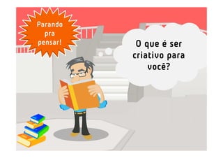 Parando
  pra
pensar!    O que é ser
          criativo para
              você?
 