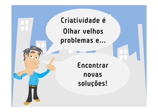 Criatividade é
 Olhar velhos
problemas e...


     Encontrar
       novas
     soluções!
 