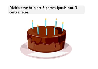 Divida esse bolo em 8 partes iguais com 3
cortes retos
 