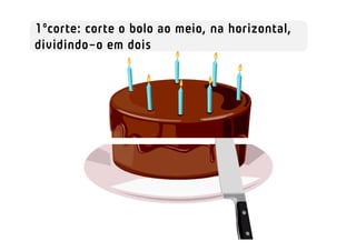 1ºcorte: corte o bolo ao meio, na horizontal,
dividindo-o em dois
 