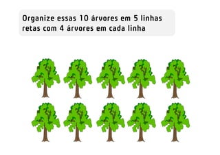 Organize essas 10 árvores em 5 linhas
retas com 4 árvores em cada linha
 