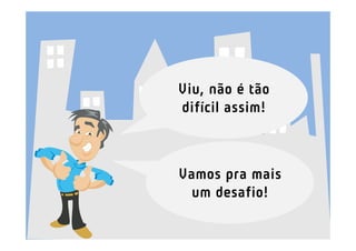 Viu, não é tão
difícil assim!



Vamos pra mais
 um desafio!
 