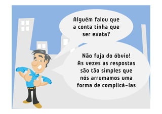 Alguém falou que
a conta tinha que
    ser exata?


   Não fuja do óbvio!
 As vezes as respostas
  são tão simples que
  nós arrumamos uma
 forma de complicá-las
 