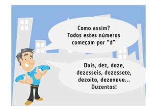 Como assim?
Todos estes números
  começam por “d”


      Dois, dez, doze,
   dezesseis, dezessete,
    dezoito, dezenove...
         Duzentos!
 
