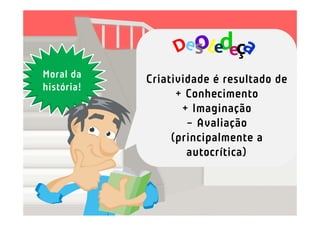 s ed ç
                         e
Moral da    Criatividade é resultado de
história!
                  + Conhecimento
                   + Imaginação
                    - Avaliação
                 (principalmente a
                    autocrítica)
 
