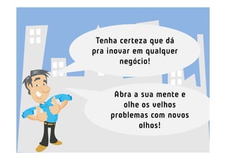 Tenha certeza que dá
pra inovar em qualquer
       negócio!


     Abra a sua mente e
       olhe os velhos
    problemas com novos
           olhos!
 