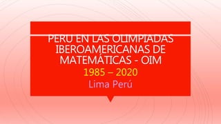PERU EN LAS OLIMPIADAS
IBEROAMERICANAS DE
MATEMÁTICAS - OIM
1985 – 2020
Lima Perú
 