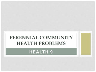 HEALTH 9
PERENNIAL COMMUNITY
HEALTH PROBLEMS
 