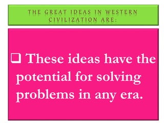 T H E G R E A T I D E A S I N W E S T E R N
C I V I L I Z A T I O N A R E :
 These ideas have the
potential for solving
problems in any era.
 