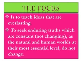 THE FOCUS
 Is to teach ideas that are
everlasting.
 To seek enduring truths which
are constant (not changing), as
the natural and human worlds at
their most essential level, do not
change.
 