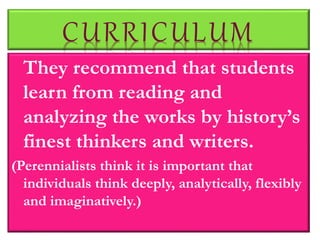 CURRICULUM
They recommend that students
learn from reading and
analyzing the works by history’s
finest thinkers and writers.
(Perennialists think it is important that
individuals think deeply, analytically, flexibly
and imaginatively.)
 