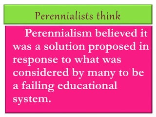 Perennialists think
Perennialism believed it
was a solution proposed in
response to what was
considered by many to be
a failing educational
system.
 