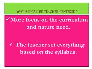 WHY IS IT CALLED TEACHER-CENTERED?
More focus on the curriculum
and nature need.
 The teacher set everything
based on the syllabus.
 