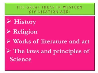 T H E G R E A T I D E A S I N W E S T E R N
C I V I L I Z A T I O N A R E :
 History
 Religion
 Works of literature and art
 The laws and principles of
Science
 