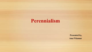 Perennialism
Presented by,
Anu P Kumar
 