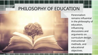PHILOSOPHY OF EDUCATION
Perennialism
remains influential
in the philosophy of
education,
influencing
discussions and
arguments on
curriculum design,
instructional
methods, and
educational
objectives.
 