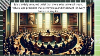 It is a widely accepted belief that there exist universal truths,
values, and principles that are timeless and important for every
human to acquire.
 