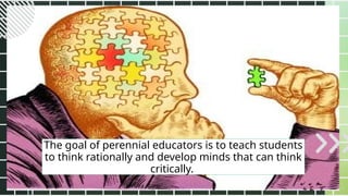 The goal of perennial educators is to teach students
to think rationally and develop minds that can think
critically.
 