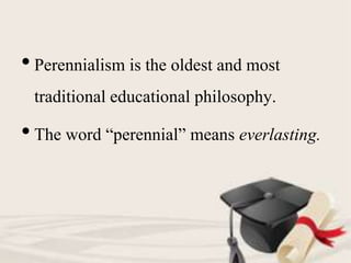 • Perennialism is the oldest and most
traditional educational philosophy.
• The word “perennial” means everlasting.
 