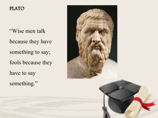 PLATO
“Wise men talk
because they have
something to say;
fools because they
have to say
something.”
 
