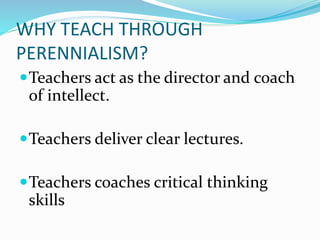 WHY TEACH THROUGH
PERENNIALISM?
Teachers act as the director and coach
of intellect.
Teachers deliver clear lectures.
Teachers coaches critical thinking
skills
 