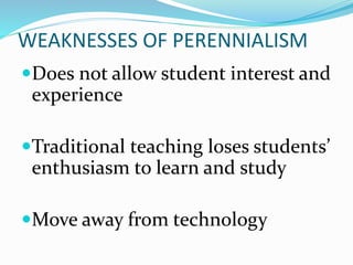 WEAKNESSES OF PERENNIALISM
Does not allow student interest and
experience
Traditional teaching loses students’
enthusiasm to learn and study
Move away from technology
 