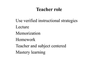 Teacher role
Use verified instructional strategies
Lecture
Memorization
Homework
Teacher and subject centered
Mastery learning
 